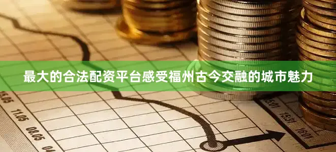 最大的合法配资平台感受福州古今交融的城市魅力