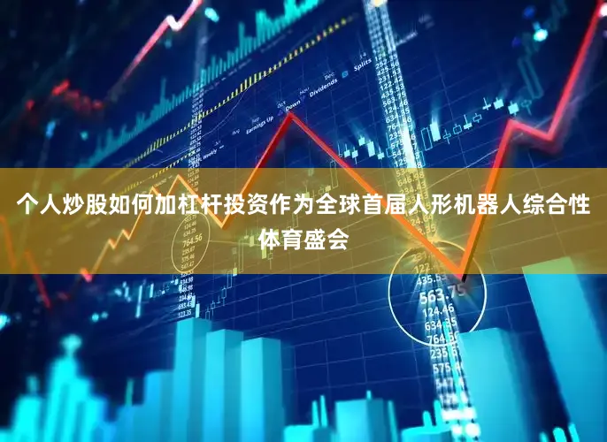 个人炒股如何加杠杆投资作为全球首届人形机器人综合性体育盛会