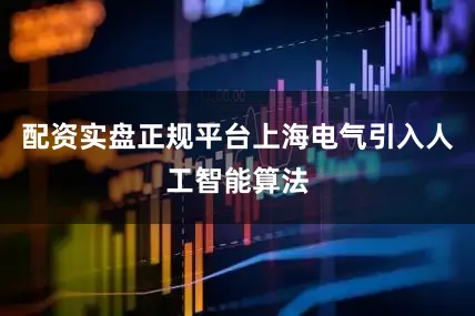 配资实盘正规平台上海电气引入人工智能算法