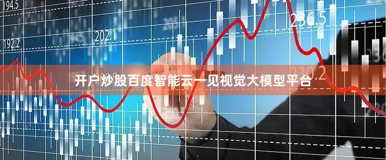 开户炒股百度智能云一见视觉大模型平台