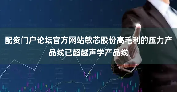 配资门户论坛官方网站敏芯股份高毛利的压力产品线已超越声学产品线