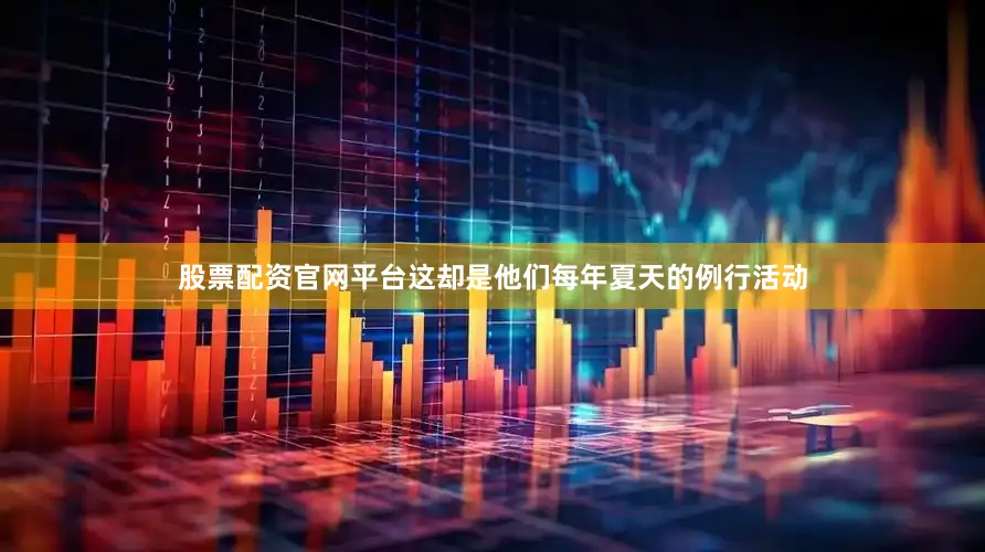 股票配资官网平台这却是他们每年夏天的例行活动
