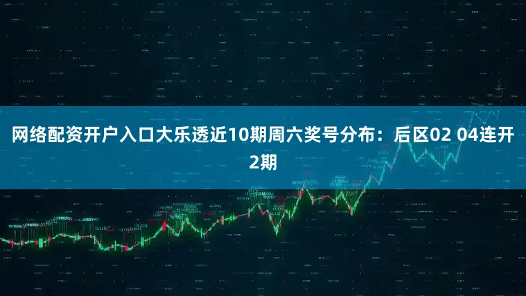 网络配资开户入口大乐透近10期周六奖号分布：后区02 04连开2期