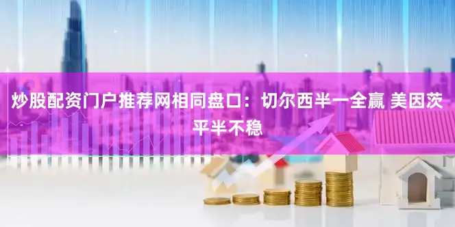 炒股配资门户推荐网相同盘口：切尔西半一全赢 美因茨平半不稳