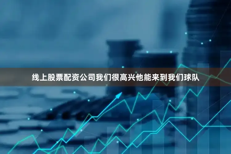 线上股票配资公司我们很高兴他能来到我们球队