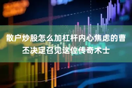 散户炒股怎么加杠杆内心焦虑的曹丕决定召见这位传奇术士