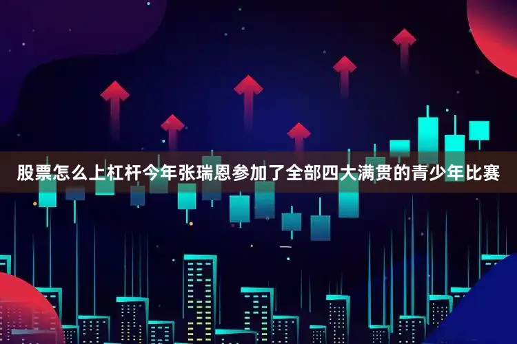 股票怎么上杠杆今年张瑞恩参加了全部四大满贯的青少年比赛