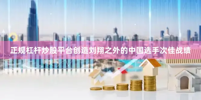 正规杠杆炒股平台创造刘翔之外的中国选手次佳战绩