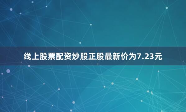 线上股票配资炒股正股最新价为7.23元