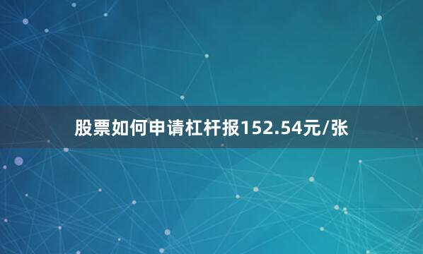 股票如何申请杠杆报152.54元/张