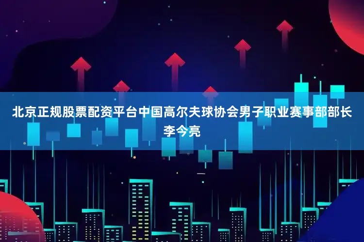 北京正规股票配资平台中国高尔夫球协会男子职业赛事部部长李今亮