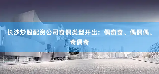 长沙炒股配资公司奇偶类型开出：偶奇奇、偶偶偶、奇偶奇