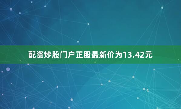 配资炒股门户正股最新价为13.42元