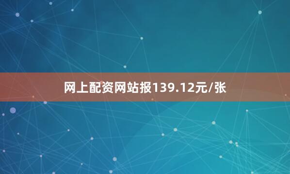 网上配资网站报139.12元/张