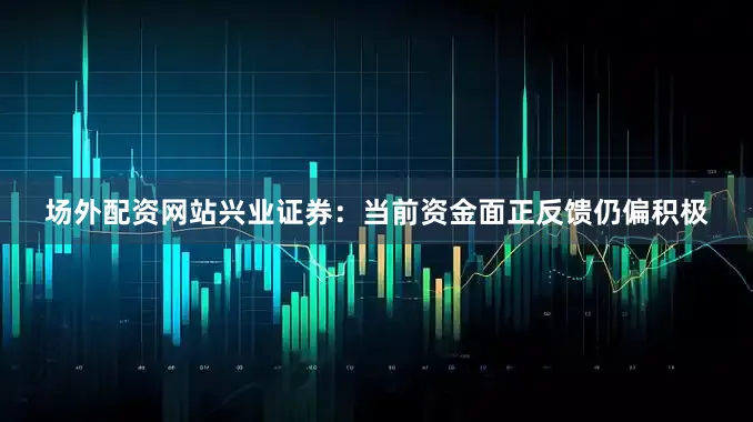 场外配资网站　　兴业证券：当前资金面正反馈仍偏积极