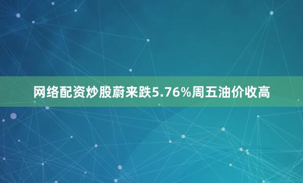 网络配资炒股蔚来跌5.76%　　周五油价收高