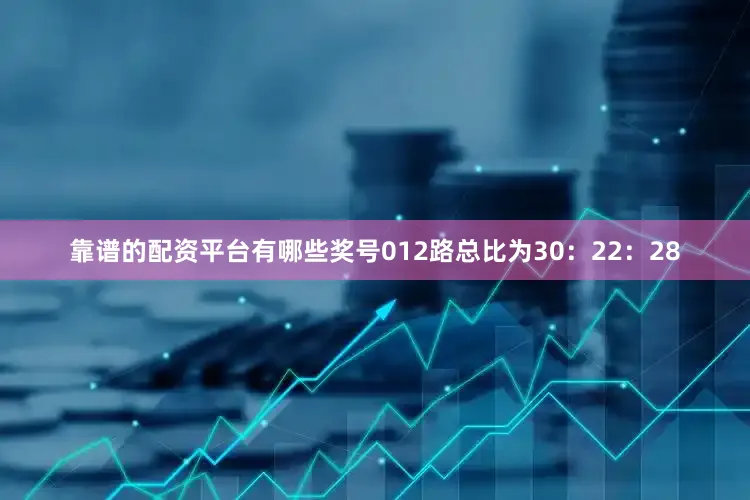 靠谱的配资平台有哪些奖号012路总比为30：22：28