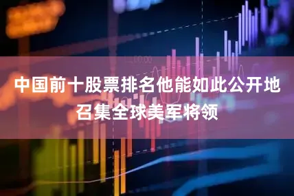 中国前十股票排名他能如此公开地召集全球美军将领