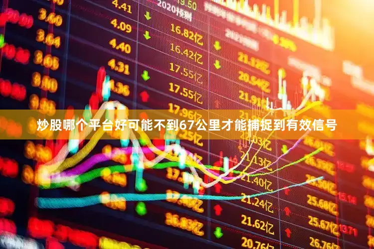 炒股哪个平台好可能不到67公里才能捕捉到有效信号