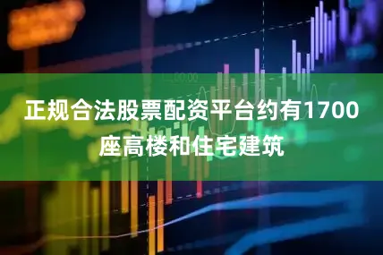 正规合法股票配资平台约有1700座高楼和住宅建筑