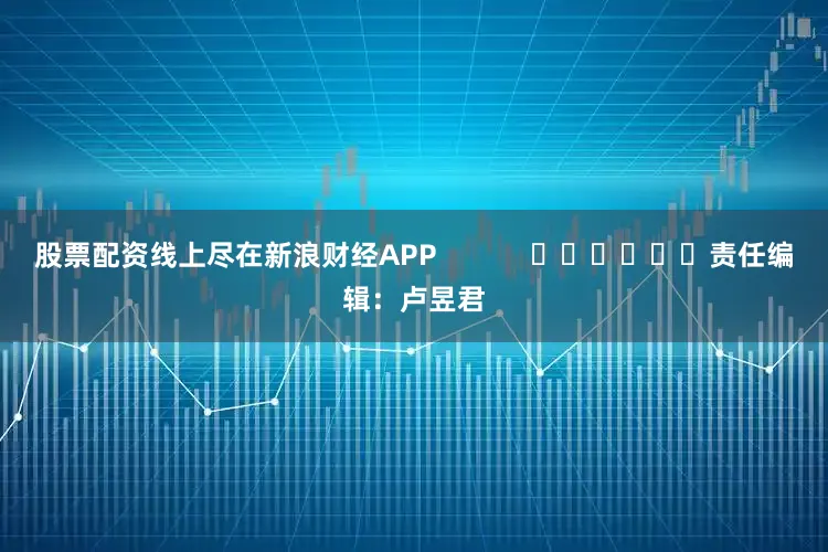 股票配资线上尽在新浪财经APP            						责任编辑：卢昱君