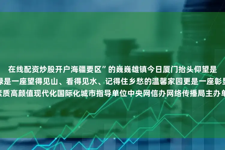 在线配资炒股开户海疆要区”的巍巍雄镇今日厦门抬头仰望是清新的蓝环顾四周是怡人的绿是一座望得见山、看得见水、记得住乡愁的温馨家园更是一座彰显中国式现代化特质的高素质高颜值现代化国际化城市指导单位中央网信办网络传播局主办单位中国地方志工作办公室 中国社会科学网支持单位中共福建省委党史研究和地方志编纂办公室中共厦门市委党史和地方志研究室厦门市市政园林局厦门市生态环境局厦门市自然资源和规划局总出品人：陈文