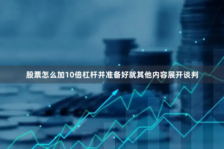 股票怎么加10倍杠杆并准备好就其他内容展开谈判