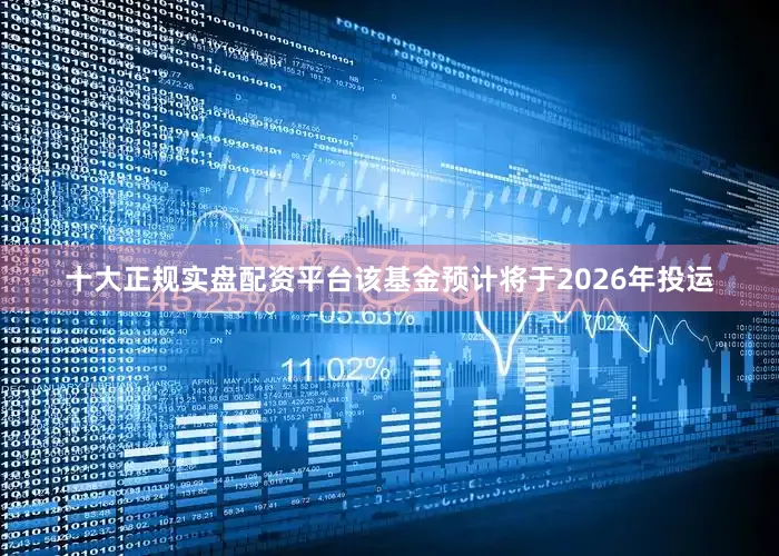 十大正规实盘配资平台该基金预计将于2026年投运
