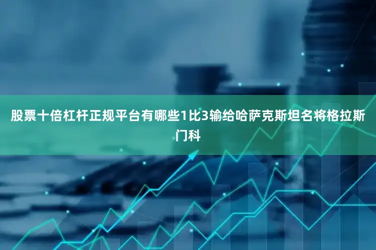 股票十倍杠杆正规平台有哪些1比3输给哈萨克斯坦名将格拉斯门科