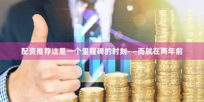 配资推荐这是一个里程碑的时刻——而就在两年前