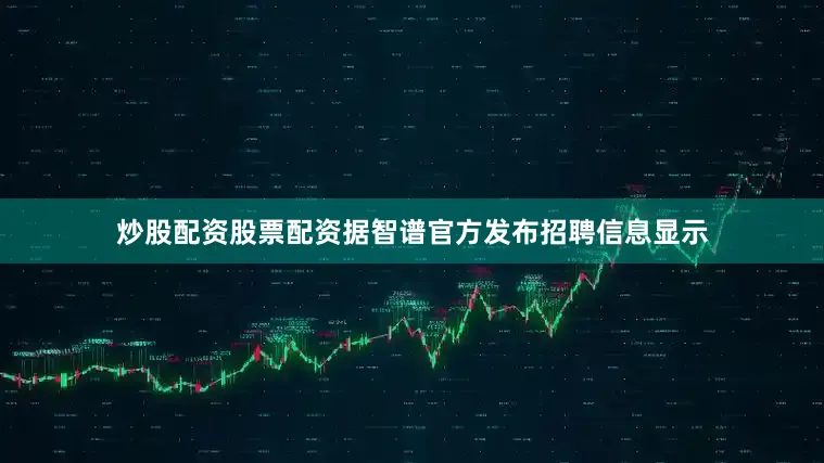 炒股配资股票配资据智谱官方发布招聘信息显示