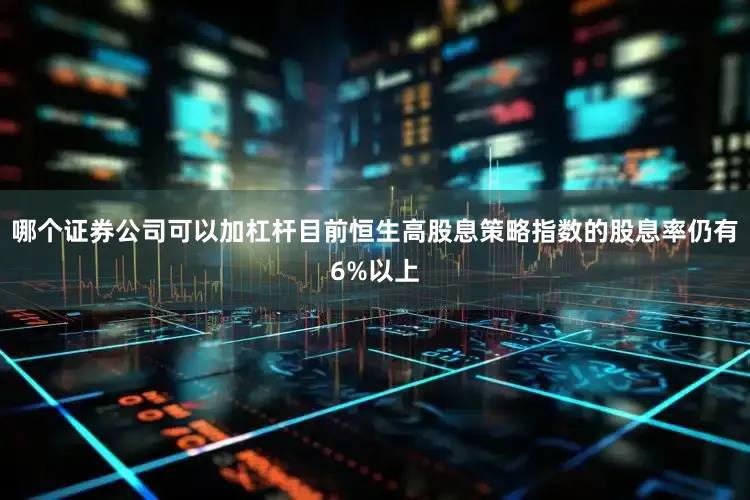 哪个证券公司可以加杠杆目前恒生高股息策略指数的股息率仍有6%以上