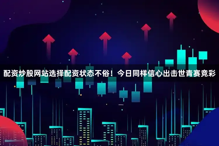 配资炒股网站选择配资状态不俗！今日同样信心出击世青赛竞彩