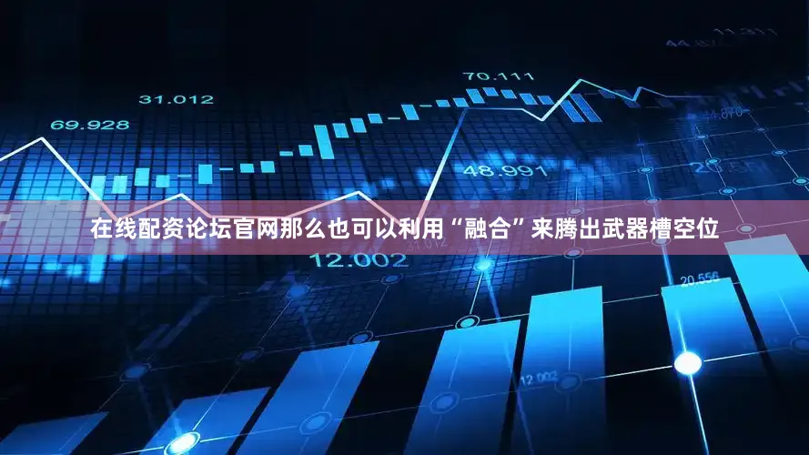 在线配资论坛官网那么也可以利用“融合”来腾出武器槽空位