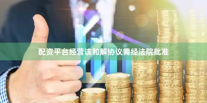 配资平台经营　　该和解协议需经法院批准