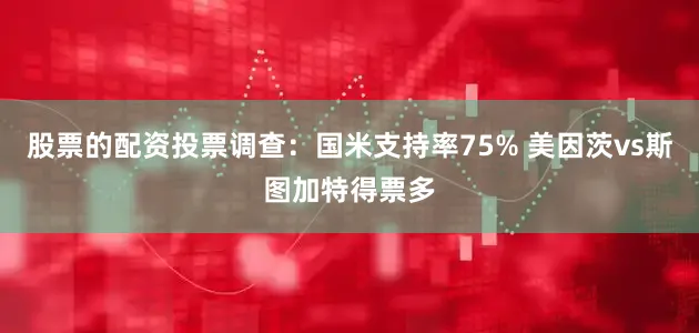 股票的配资投票调查：国米支持率75% 美因茨vs斯图加特得票多