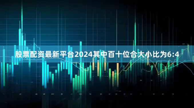 股票配资最新平台2024其中百十位合大小比为6:4